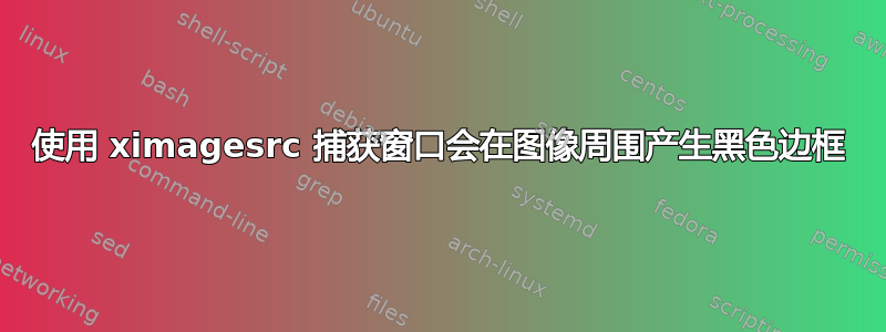 使用 ximagesrc 捕获窗口会在图像周围产生黑色边框