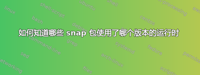 如何知道哪些 snap 包使用了哪个版本的运行时