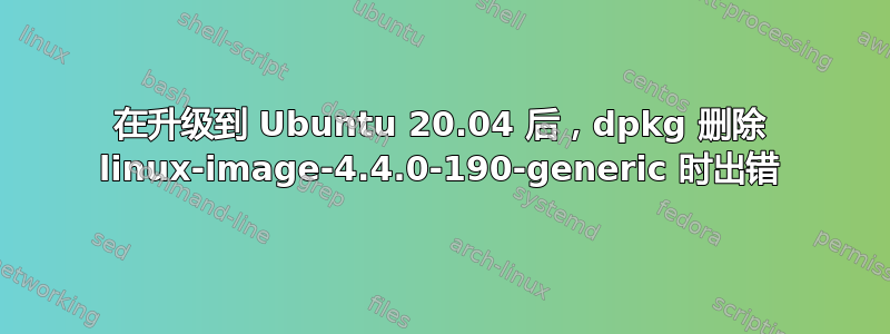 在升级到 Ubuntu 20.04 后，dpkg 删除 linux-image-4.4.0-190-generic 时出错