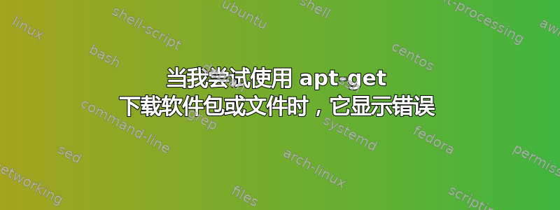 当我尝试使用 apt-get 下载软件包或文件时，它显示错误