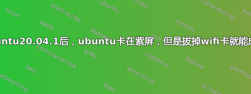 登录ubuntu20.04.1后，ubuntu卡在紫屏，但是拔掉wifi卡就能成功登录