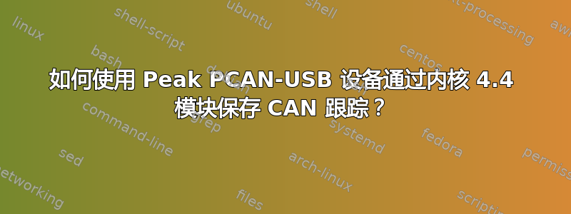 如何使用 Peak PCAN-USB 设备通过内核 4.4 模块保存 CAN 跟踪？