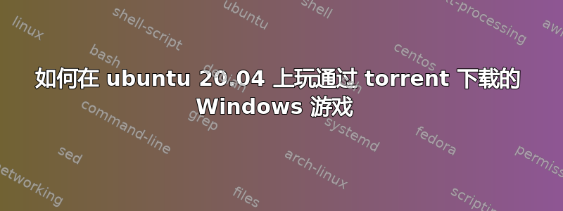 如何在 ubuntu 20.04 上玩通过 torrent 下载的 Windows 游戏 