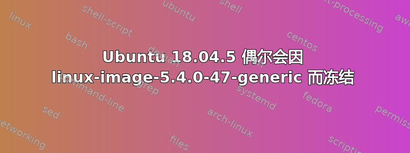 Ubuntu 18.04.5 偶尔会因 linux-image-5.4.0-47-generic 而冻结