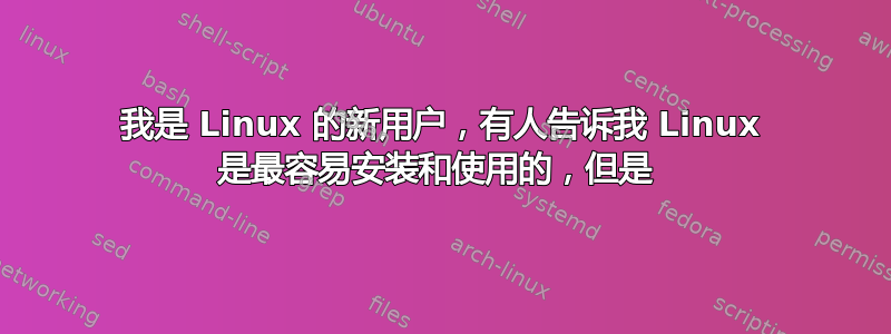 我是 Linux 的新用户，有人告诉我 Linux 是最容易安装和使用的，但是 