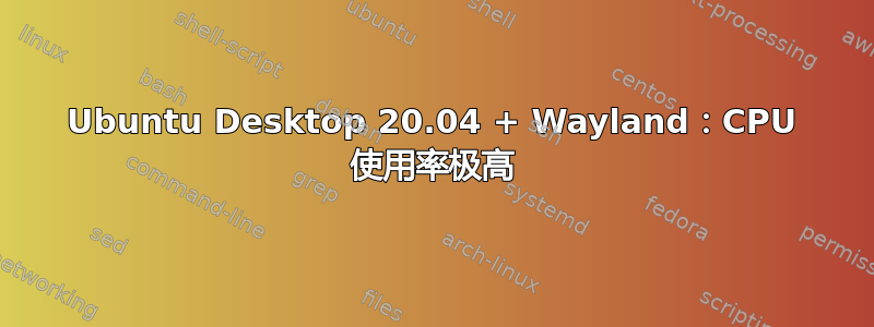 Ubuntu Desktop 20.04 + Wayland：CPU 使用率极高