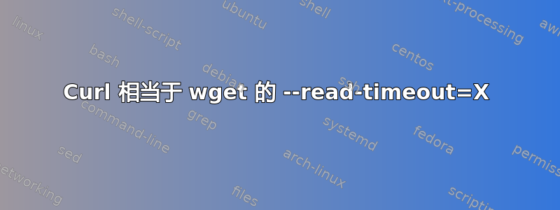 Curl 相当于 wget 的 --read-timeout=X