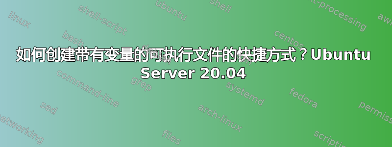 如何创建带有变量的可执行文件的快捷方式？Ubuntu Server 20.04