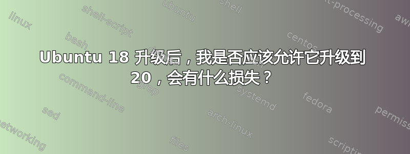 Ubuntu 18 升级后，我是否应该允许它升级到 20，会有什么损失？