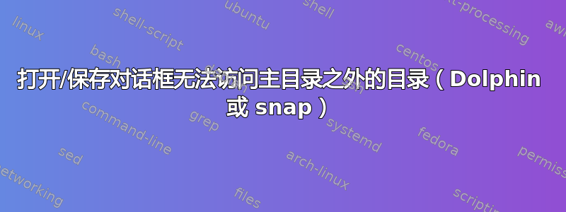 打开/保存对话框无法访问主目录之外的目录（Dolphin 或 snap）