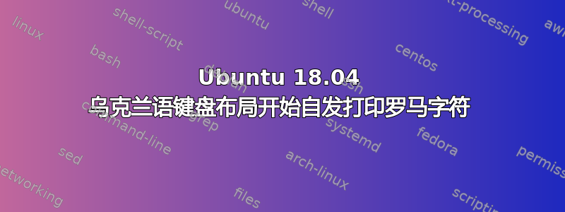 Ubuntu 18.04 乌克兰语键盘布局开始自发打印罗马字符