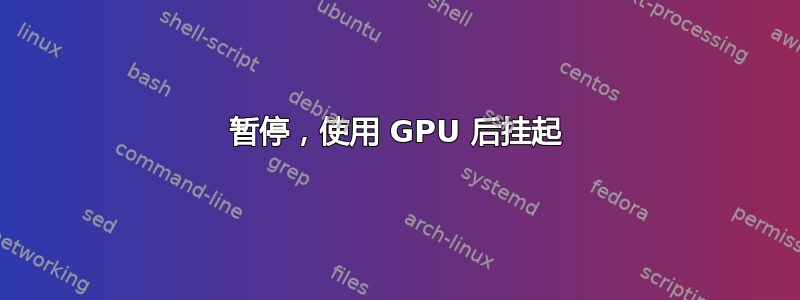 暂停，使用 GPU 后挂起