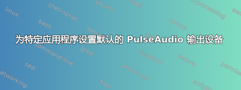 为特定应用程序设置默认的 PulseAudio 输出设备