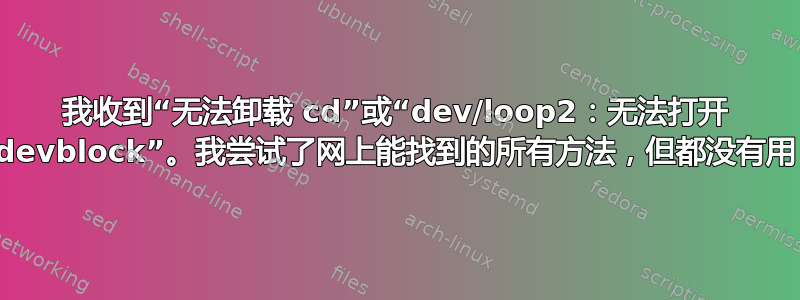 我收到“无法卸载 cd”或“dev/loop2：无法打开 devblock”。我尝试了网上能找到的所有方法，但都没有用