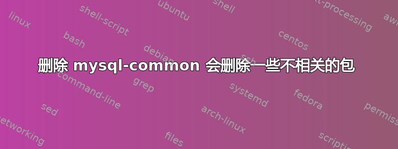 删除 mysql-common 会删除一些不相关的包