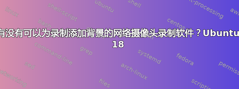 有没有可以为录制添加背景的网络摄像头录制软件？Ubuntu 18