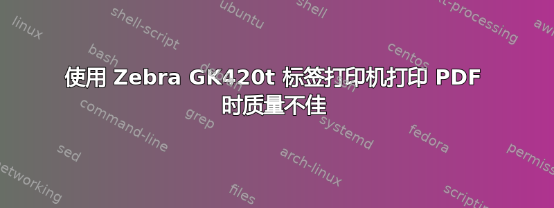 使用 Zebra GK420t 标签打印机打印 PDF 时质量不佳