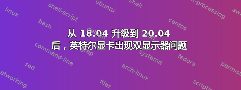 从 18.04 升级到 20.04 后，英特尔显卡出现双显示器问题