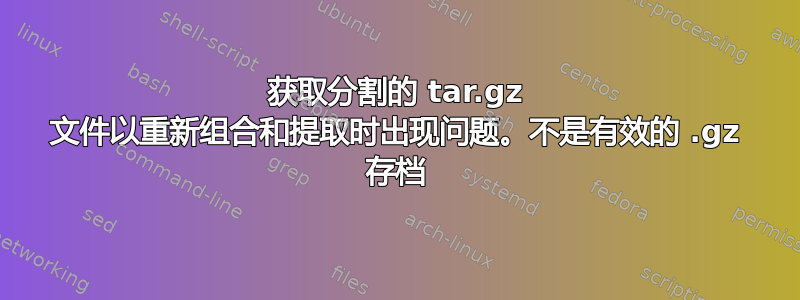 获取分割的 tar.gz 文件以重新组合和提取时出现问题。不是有效的 .gz 存档