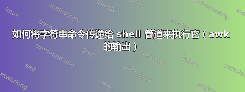 如何将字符串命令传递给 shell 管道来执行它（awk 的输出）