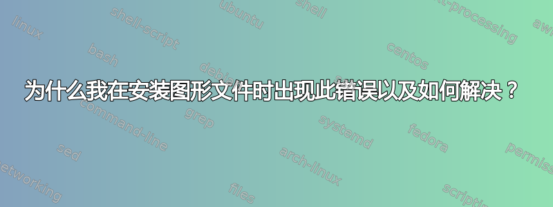 为什么我在安装图形文件时出现此错误以及如何解决？