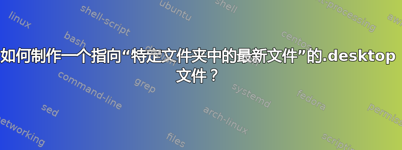 如何制作一个指向“特定文件夹中的最新文件”的.desktop 文件？