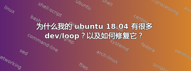 为什么我的 ubuntu 18.04 有很多 dev/loop？以及如何修复它？