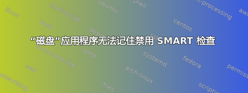 “磁盘”应用程序无法记住禁用 SMART 检查