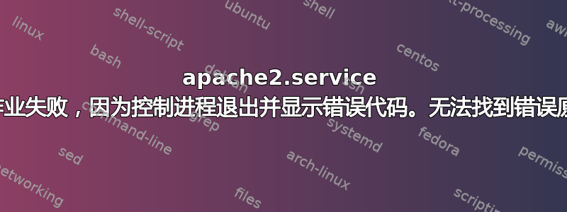 apache2.service 的作业失败，因为控制进程退出并显示错误代码。无法找到错误原因