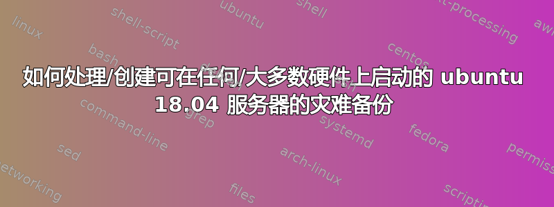 如何处理/创建可在任何/大多数硬件上启动的 ubuntu 18.04 服务器的灾难备份