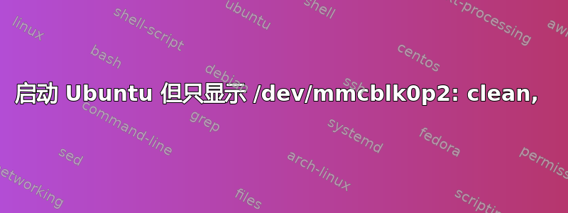 启动 Ubuntu 但只显示 /dev/mmcblk0p2: clean, 