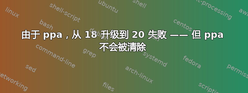 由于 ppa，从 18 升级到 20 失败 —— 但 ppa 不会被清除