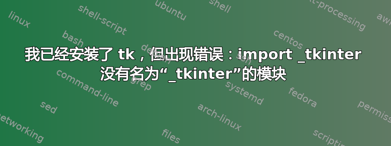 我已经安装了 tk，但出现错误：import _tkinter 没有名为“_tkinter”的模块