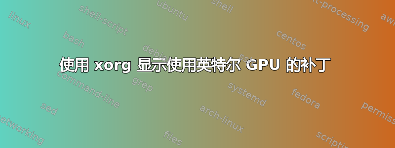 使用 xorg 显示使用英特尔 GPU 的补丁