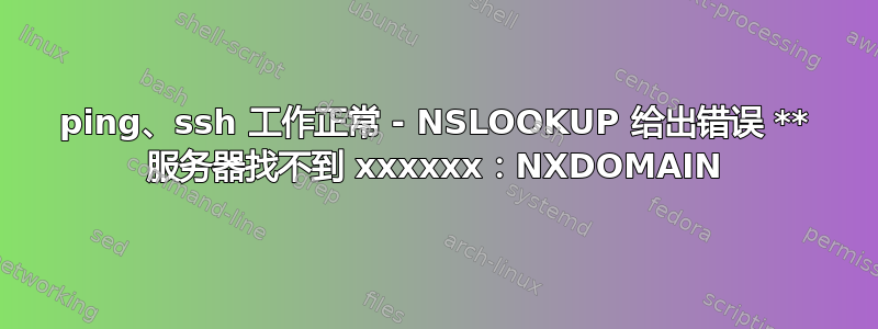 ping、ssh 工作正常 - NSLOOKUP 给出错误 ** 服务器找不到 xxxxxx：NXDOMAIN