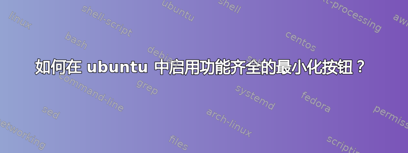 如何在 ubuntu 中启用功能齐全的最小化按钮？