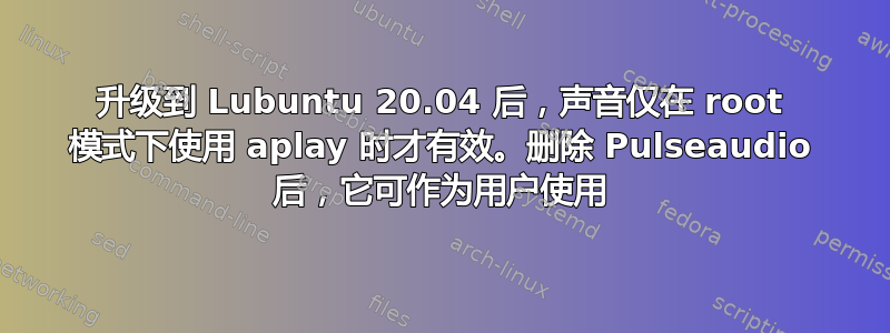 升级到 Lubuntu 20.04 后，声音仅在 root 模式下使用 aplay 时才有效。删除 Pulseaudio 后，它可作为用户使用