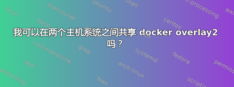 我可以在两个主机系统之间共享 docker overlay2 吗？