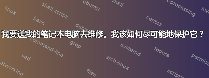 我要送我的笔记本电脑去维修。我该如何尽可能地保护它？