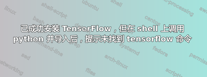 已成功安装 TensorFlow，但在 shell 上调用 python 并导入后，提示未找到 tensorflow 命令