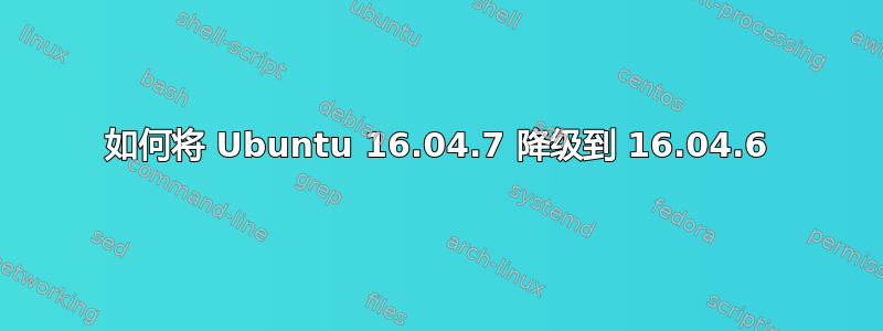 如何将 Ubuntu 16.04.7 降级到 16.04.6