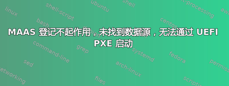 MAAS 登记不起作用，未找到数据源，无法通过 UEFI PXE 启动