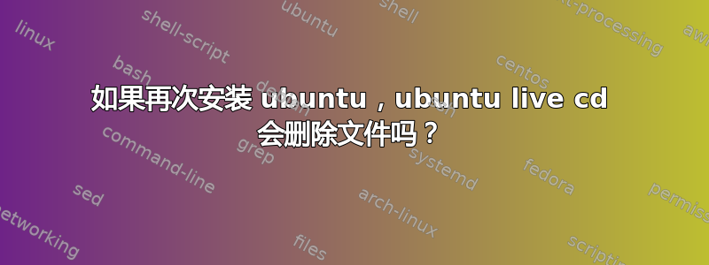 如果再次安装 ubuntu，ubuntu live cd 会删除文件吗？