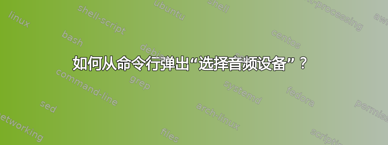 如何从命令行弹出“选择音频设备”？