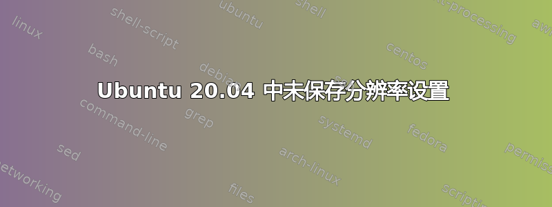 Ubuntu 20.04 中未保存分辨率设置