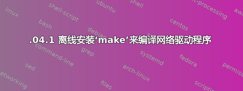 20.04.1 离线安装‘make’来编译网络驱动程序