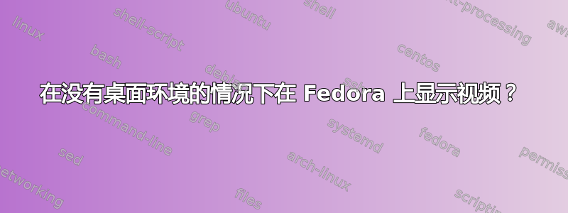 在没有桌面环境的情况下在 Fedora 上显示视频？