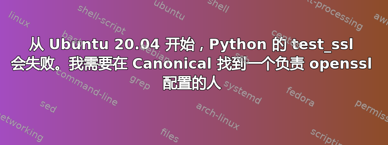 从 Ubuntu 20.04 开始，Python 的 test_ssl 会失败。我需要在 Canonical 找到一个负责 openssl 配置的人