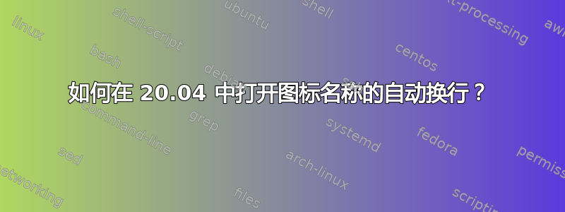 如何在 20.04 中打开图标名称的自动换行？