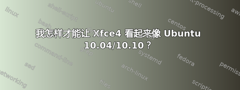 我怎样才能让 Xfce4 看起来像 Ubuntu 10.04/10.10？